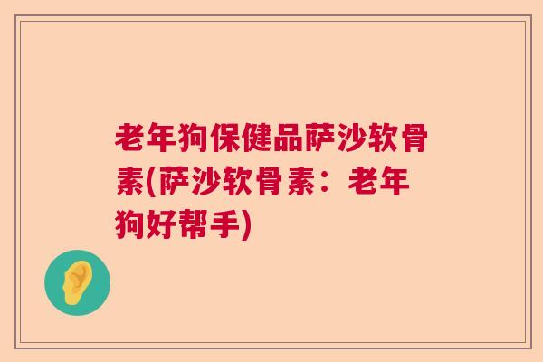老年狗保健品萨沙软骨素(萨沙软骨素：老年狗好帮手)