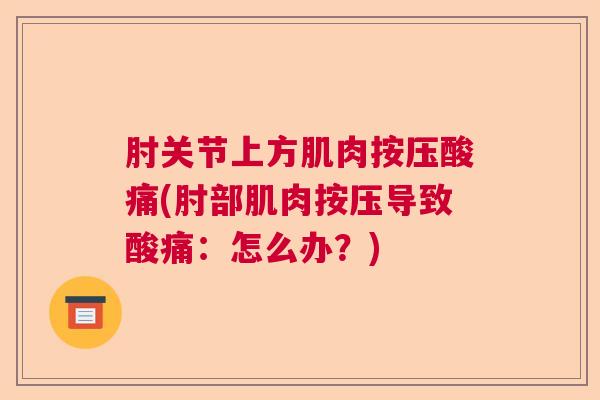 肘关节上方肌肉按压酸痛(肘部肌肉按压导致酸痛：怎么办？)