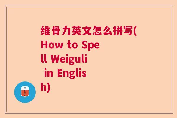 维骨力英文怎么拼写(How to Spell Weiguli in English) 维骨力英文怎么拼写(How to Spell Weiguli in English)