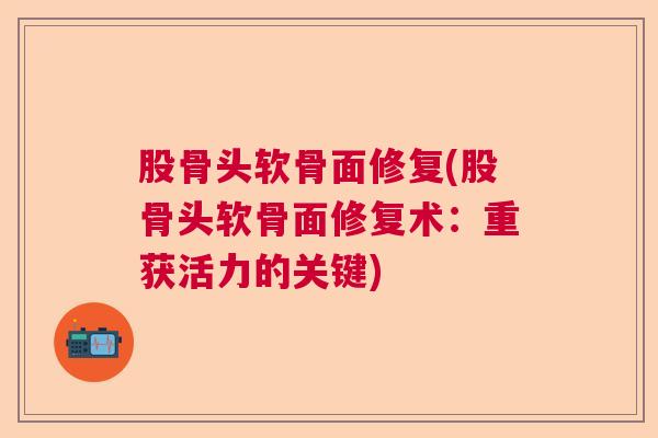 股骨头软骨面修复(股骨头软骨面修复术:重获活力的关键)