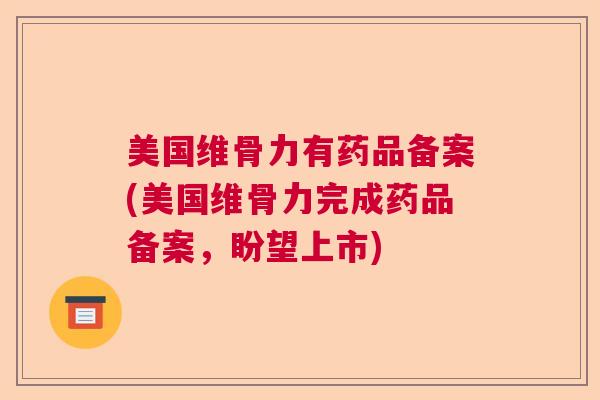 美国维骨力有药品备案(美国维骨力完成药品备案,盼望上市)