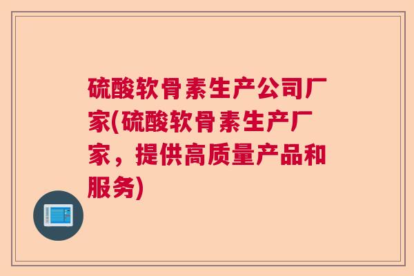 硫酸软骨素生产公司厂家(硫酸软骨素生产厂家,提供高质量产品和服务)