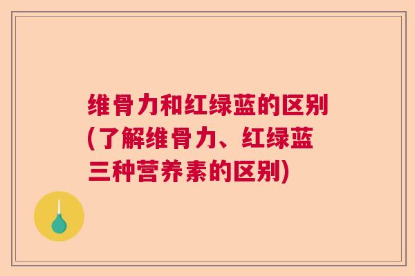 维骨力和红绿蓝的区别(了解维骨力、红绿蓝三种营养素的区别)