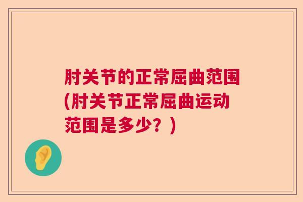 肘关节的正常屈曲范围(肘关节正常屈曲运动范围是多少？)
