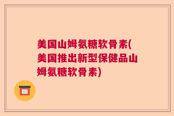 美国山姆氨糖软骨素(美国推出新型保健品山姆氨糖软骨素)