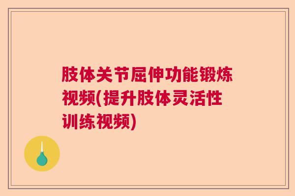 肢体关节屈伸功能锻炼视频(提升肢体灵活性训练视频)
