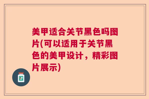 美甲适合关节黑色吗图片(可以适用于关节黑色的美甲设计,精彩图片展示)