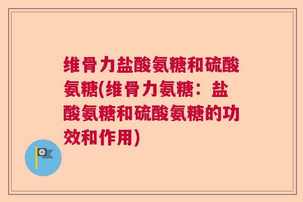 维骨力盐酸氨糖和硫酸氨糖(维骨力氨糖:盐酸氨糖和硫酸氨糖的功效和作用)