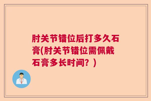 肘关节错位后打多久石膏(肘关节错位需佩戴石膏多长时间？)