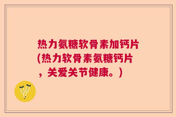 热力氨糖软骨素加钙片(热力软骨素氨糖钙片,关爱关节健康。) 热力氨糖软骨素加钙片(热力软骨素氨糖钙片,关爱关节健康。)
