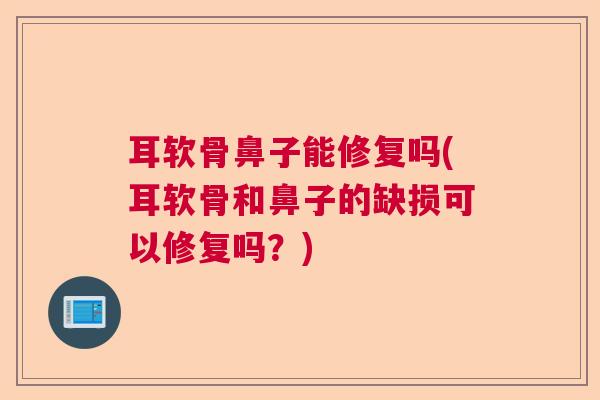 耳软骨鼻子能修复吗(耳软骨和鼻子的缺损可以修复吗？)