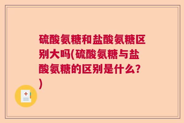 硫酸氨糖和盐酸氨糖区别大吗(硫酸氨糖与盐酸氨糖的区别是什么?)