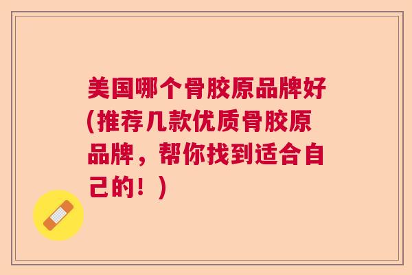 美国哪个骨胶原品牌好(推荐几款优质骨胶原品牌,帮你找到适合自己的!)