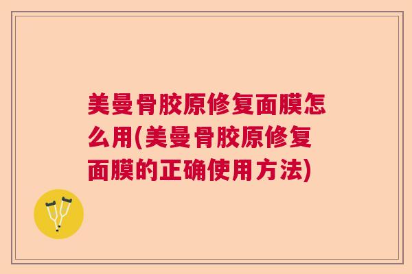 美曼骨胶原修复面膜怎么用(美曼骨胶原修复面膜的正确使用方法)