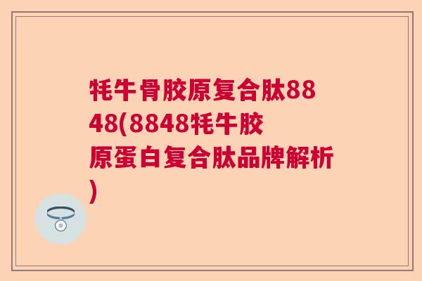 牦牛骨胶原复合肽8848(8848牦牛胶原蛋白复合肽品牌解析)