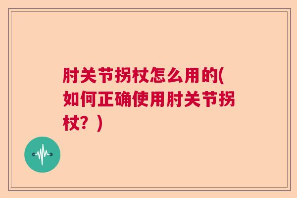 肘关节拐杖怎么用的(如何正确使用肘关节拐杖?)