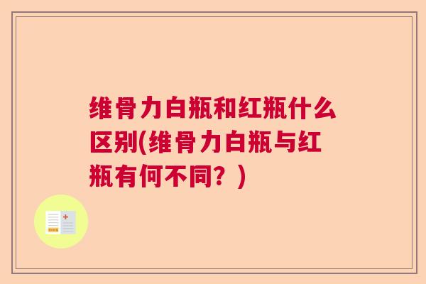 维骨力白瓶和红瓶什么区别(维骨力白瓶与红瓶有何不同?)