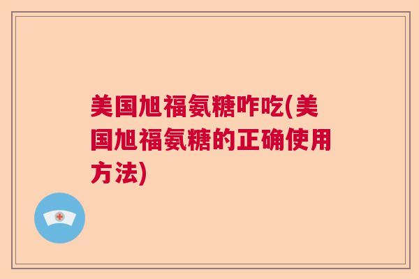 美国旭福氨糖咋吃(美国旭福氨糖的正确使用方法) 美国旭福氨糖咋吃(美国旭福氨糖的正确使用方法)