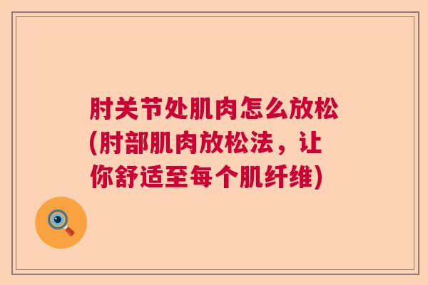 肘关节处肌肉怎么放松(肘部肌肉放松法,让你舒适至每个肌纤维) 肘关节处肌肉怎么放松(肘部肌肉放松法,让你舒适至每个肌纤维)