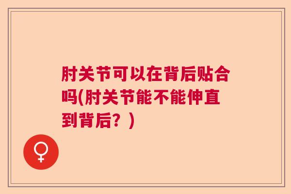 肘关节可以在背后贴合吗(肘关节能不能伸直到背后?) 肘关节可以在背后贴合吗(肘关节能不能伸直到背后?)