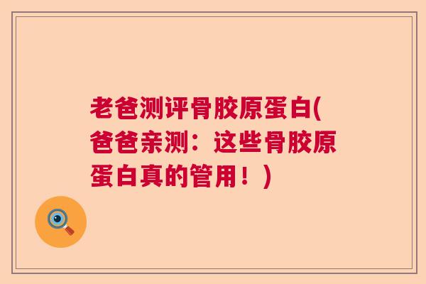 老爸测评骨胶原蛋白(爸爸亲测:这些骨胶原蛋白真的管用!)
