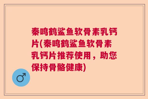 秦鸣鹤鲨鱼软骨素乳钙片(秦鸣鹤鲨鱼软骨素乳钙片推荐使用,助您保持骨骼健康)