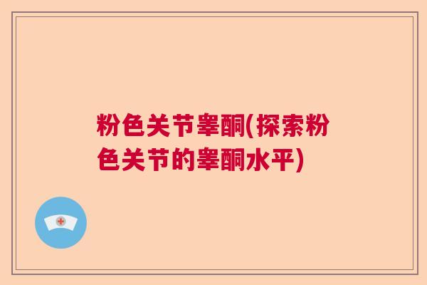 粉色关节睾酮(探索粉色关节的睾酮水平)