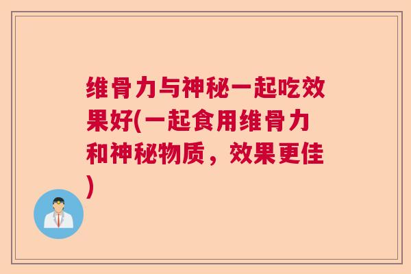 维骨力与神秘一起吃效果好(一起食用维骨力和神秘物质,效果更佳)