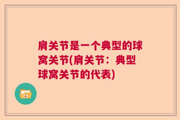 肩关节是一个典型的球窝关节(肩关节:典型球窝关节的代表) 肩关节是一个典型的球窝关节(肩关节:典型球窝关节的代表)