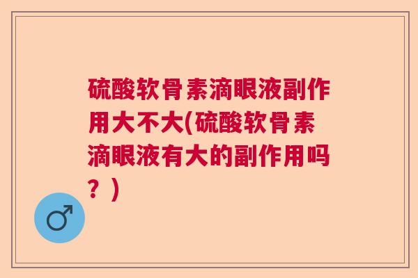 硫酸软骨素滴眼液副作用大不大(硫酸软骨素滴眼液有大的副作用吗?)
