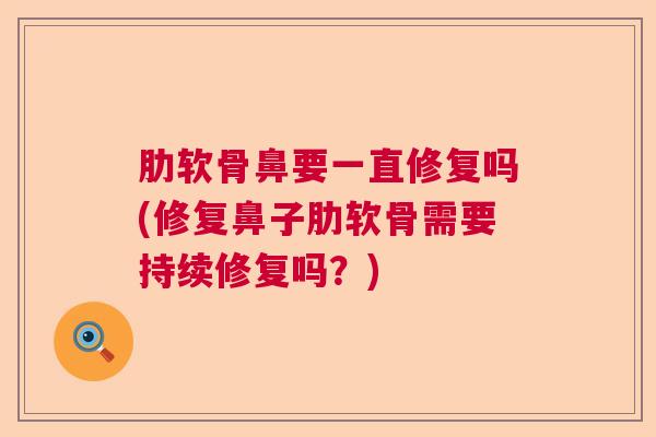 肋软骨鼻要一直修复吗(修复鼻子肋软骨需要持续修复吗?) 肋软骨鼻要一直修复吗(修复鼻子肋软骨需要持续修复吗?)