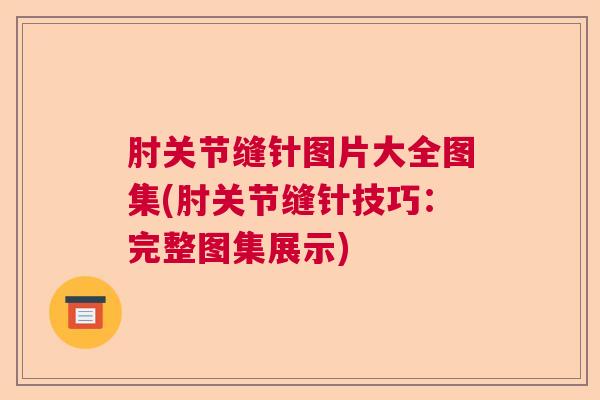 肘关节缝针图片大全图集(肘关节缝针技巧:完整图集展示) 肘关节缝针图片大全图集(肘关节缝针技巧:完整图集展示)