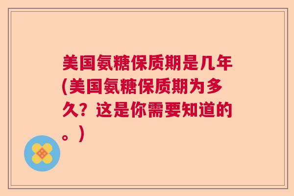 美国氨糖保质期是几年(美国氨糖保质期为多久？这是你需要知道的。)