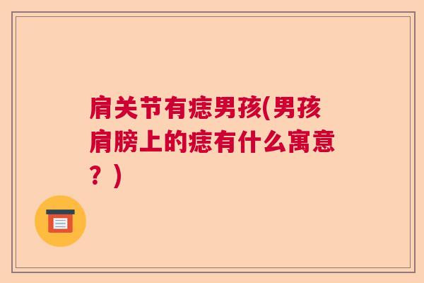 肩关节有痣男孩(男孩肩膀上的痣有什么寓意?) 肩关节有痣男孩(男孩肩膀上的痣有什么寓意?)