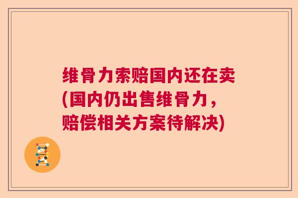 维骨力索赔国内还在卖(国内仍出售维骨力,赔偿相关方案待解决)