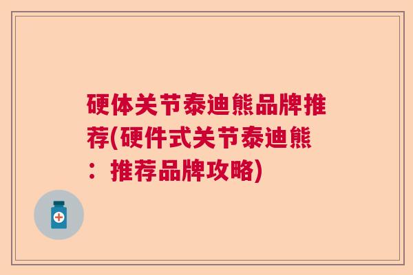 硬体关节泰迪熊品牌推荐(硬件式关节泰迪熊：推荐品牌攻略)