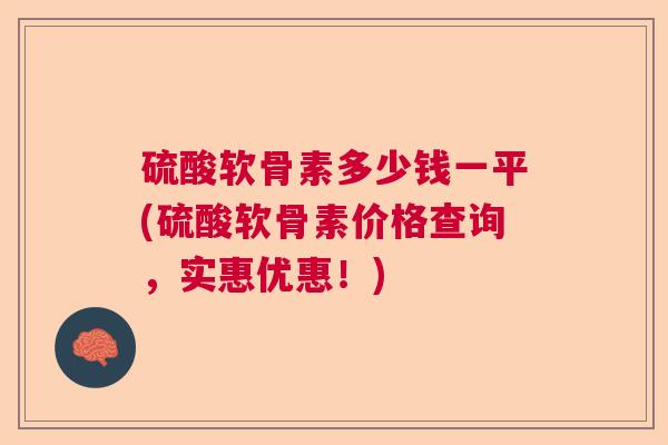 硫酸软骨素多少钱一平(硫酸软骨素价格查询,实惠优惠!)