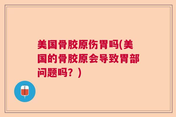美国骨胶原伤胃吗(美国的骨胶原会导致胃部问题吗?)