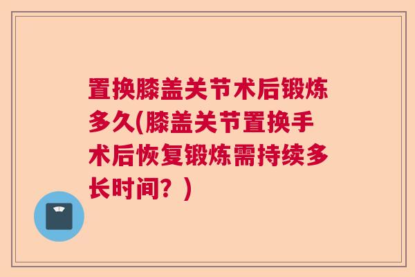 置换膝盖关节术后锻炼多久(膝盖关节置换手术后恢复锻炼需持续多长时间？)