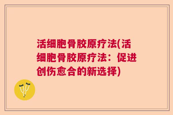 活细胞骨胶原疗法(活细胞骨胶原疗法:促进创伤愈合的新选择)