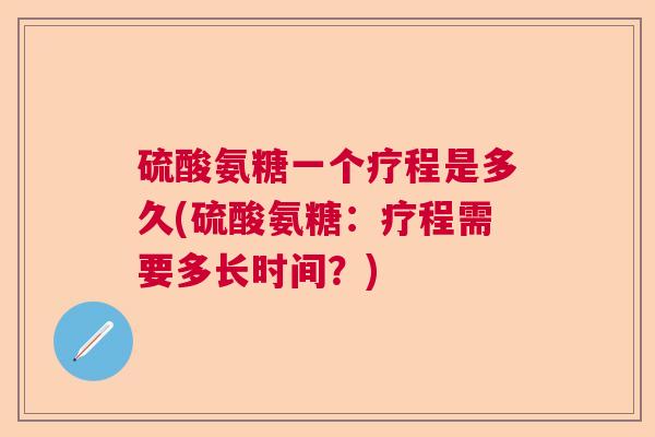 硫酸氨糖一个疗程是多久(硫酸氨糖:疗程需要多长时间?)