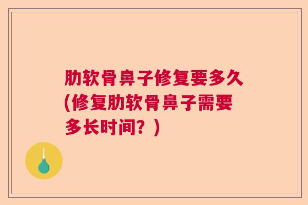 肋软骨鼻子修复要多久(修复肋软骨鼻子需要多长时间?)