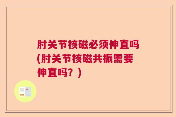 肘关节核磁必须伸直吗(肘关节核磁共振需要伸直吗？)