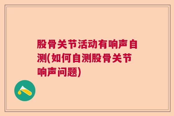 股骨关节活动有响声自测(如何自测股骨关节响声问题) 股骨关节活动有响声自测(如何自测股骨关节响声问题)