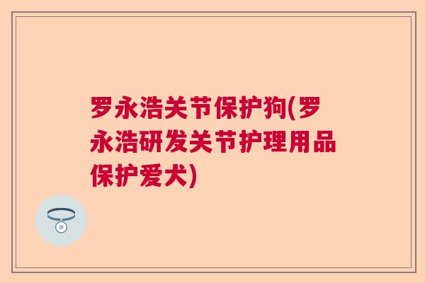 罗永浩关节保护狗(罗永浩研发关节护理用品保护爱犬)