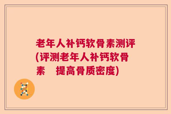 老年人补钙软骨素测评(评测老年人补钙软骨素　提高骨质密度)