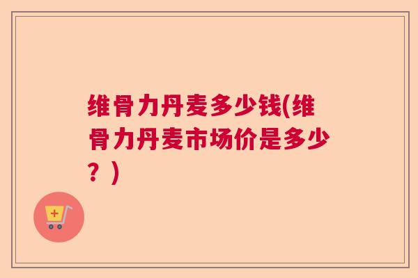 维骨力丹麦多少钱(维骨力丹麦市场价是多少?) 维骨力丹麦多少钱(维骨力丹麦市场价是多少?)