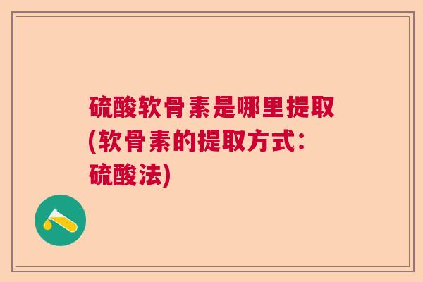 硫酸软骨素是哪里提取(软骨素的提取方式：硫酸法)