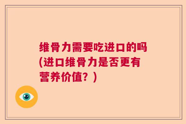 维骨力需要吃进口的吗(进口维骨力是否更有营养价值？)