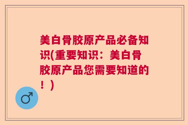 美白骨胶原产品必备知识(重要知识:美白骨胶原产品您需要知道的!) 美白骨胶原产品必备知识(重要知识:美白骨胶原产品您需要知道的!)